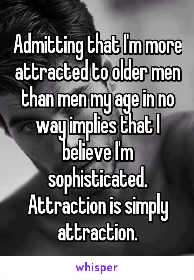 Admitting that I'm more attracted to older men than men my age in no way implies that I believe I'm sophisticated. Attraction is simply attraction.