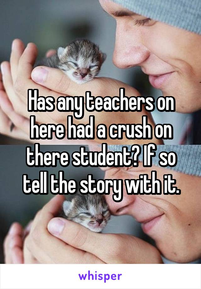 Has any teachers on here had a crush on there student? If so tell the story with it.