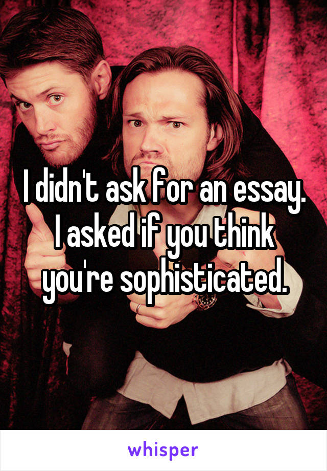 I didn't ask for an essay. I asked if you think you're sophisticated.