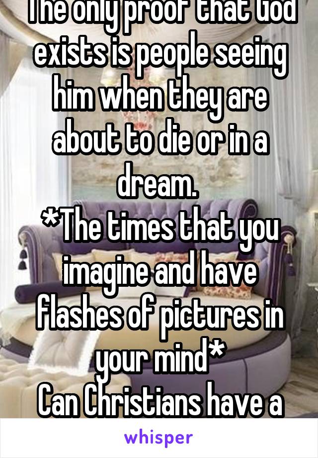 The only proof that God exists is people seeing him when they are about to die or in a dream. 
*The times that you imagine and have flashes of pictures in your mind*
Can Christians have a good reason?