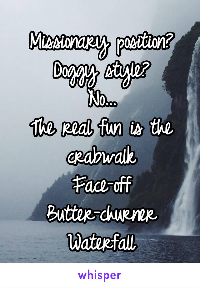 Missionary position?
Doggy style?
No...
The real fun is the crabwalk
Face-off
Butter-churner
Waterfall