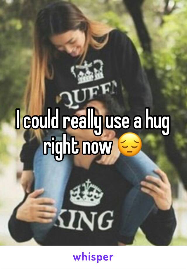 I could really use a hug right now 😔