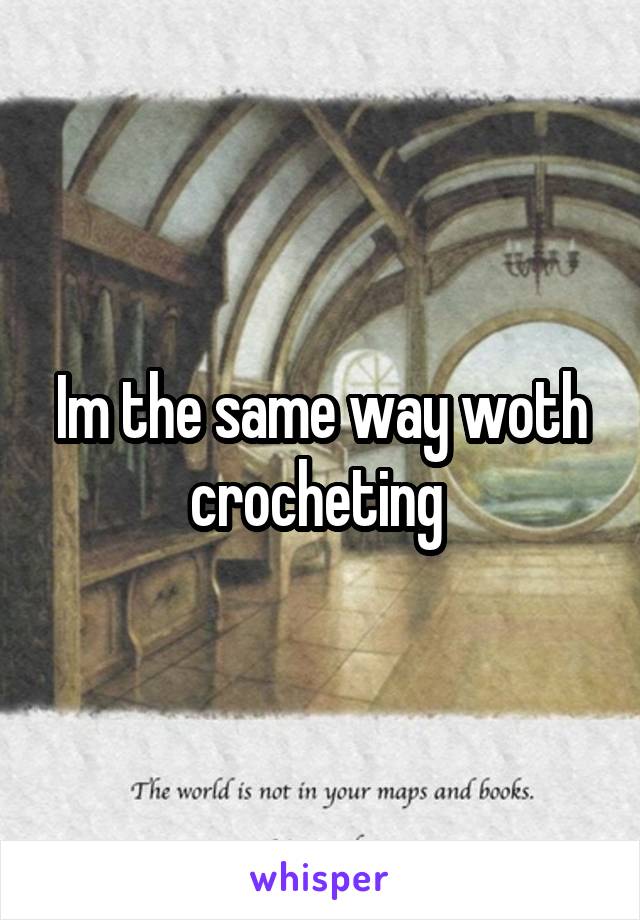 Im the same way woth crocheting 