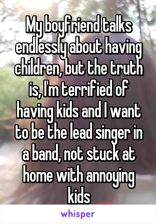 My boyfriend talks endlessly about having children, but the truth is, I'm terrified of having kids and I want to be the lead singer in a band, not stuck at home with annoying kids