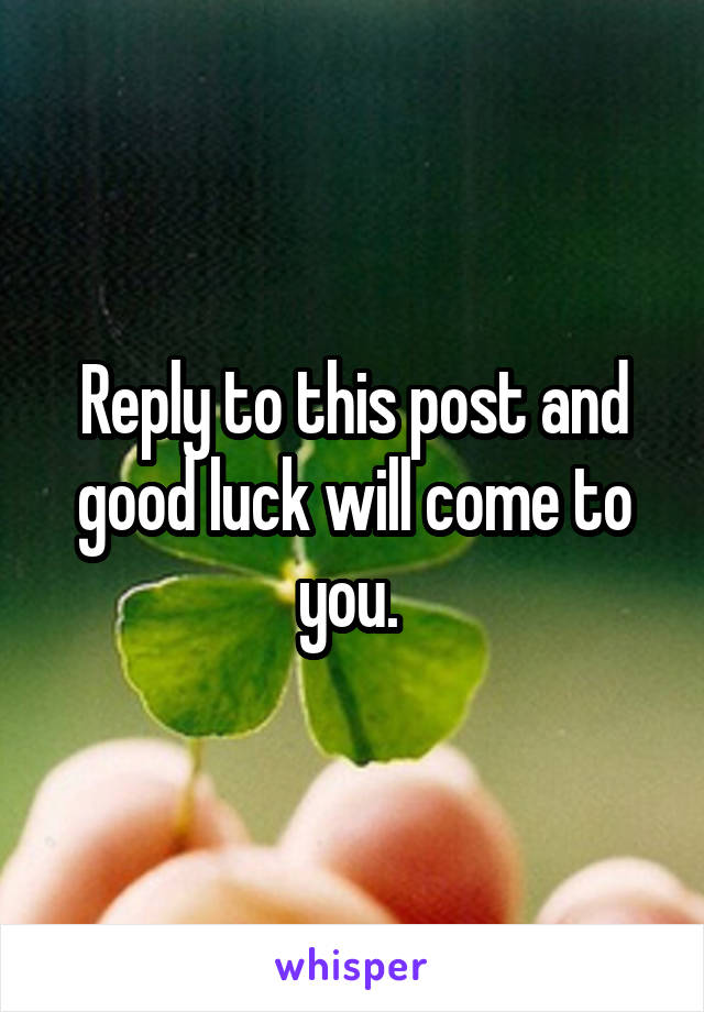 Reply to this post and good luck will come to you. 