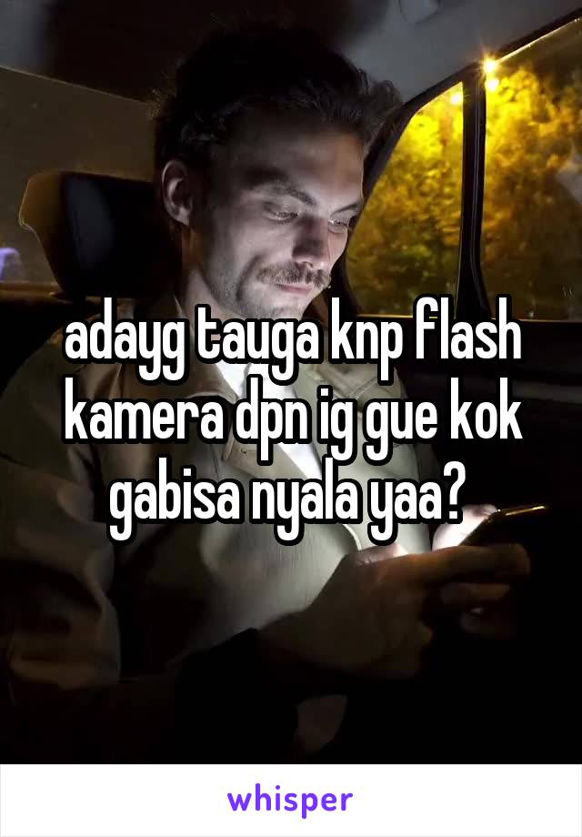 adayg tauga knp flash kamera dpn ig gue kok gabisa nyala yaa? 