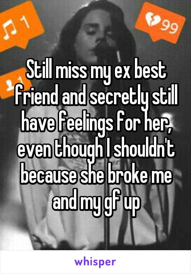 Still miss my ex best friend and secretly still have feelings for her, even though I shouldn't because she broke me and my gf up