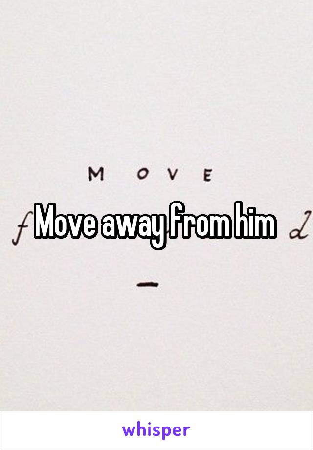 Move away from him 