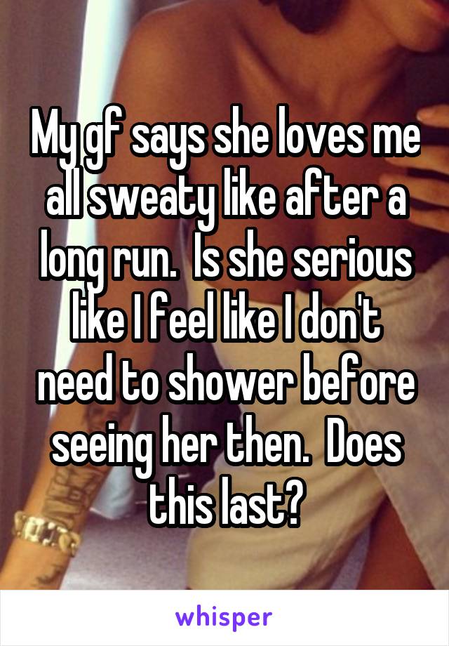 My gf says she loves me all sweaty like after a long run.  Is she serious like I feel like I don't need to shower before seeing her then.  Does this last?