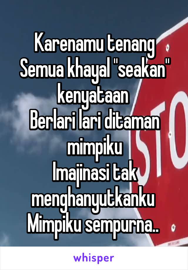 Karenamu tenang
Semua khayal "seakan" kenyataan 
Berlari lari ditaman mimpiku
Imajinasi tak menghanyutkanku 
Mimpiku sempurna.. 