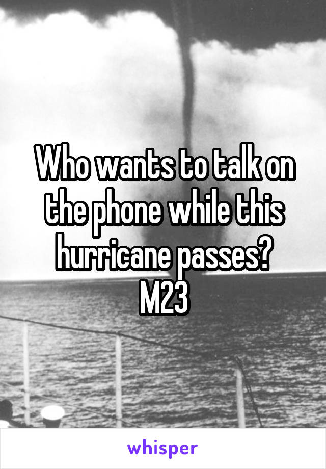 Who wants to talk on the phone while this hurricane passes?
M23