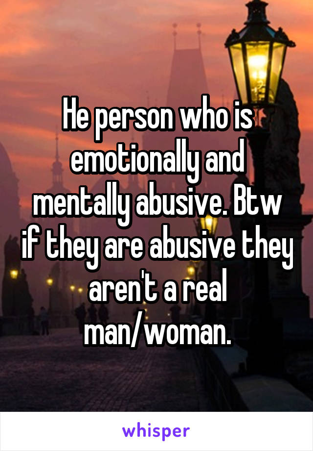 He person who is emotionally and mentally abusive. Btw if they are abusive they aren't a real man/woman.