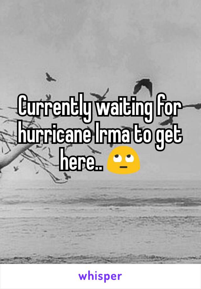 Currently waiting for hurricane Irma to get here.. 🙄