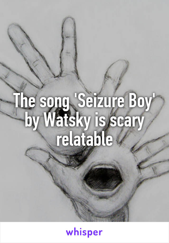 The song 'Seizure Boy' by Watsky is scary relatable