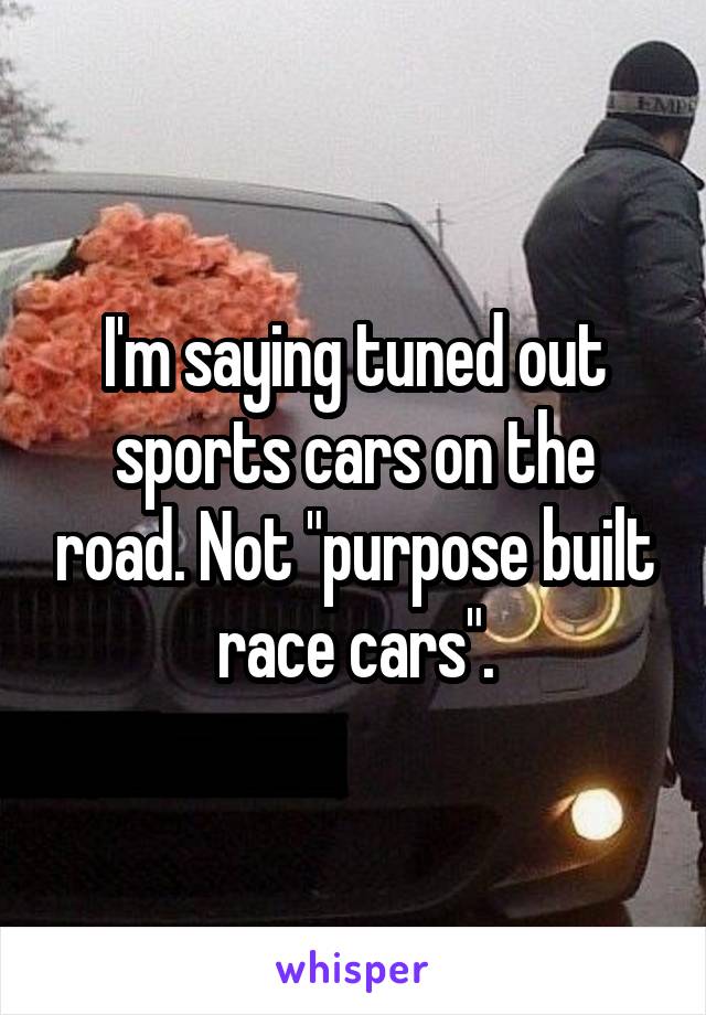 I'm saying tuned out sports cars on the road. Not "purpose built race cars".