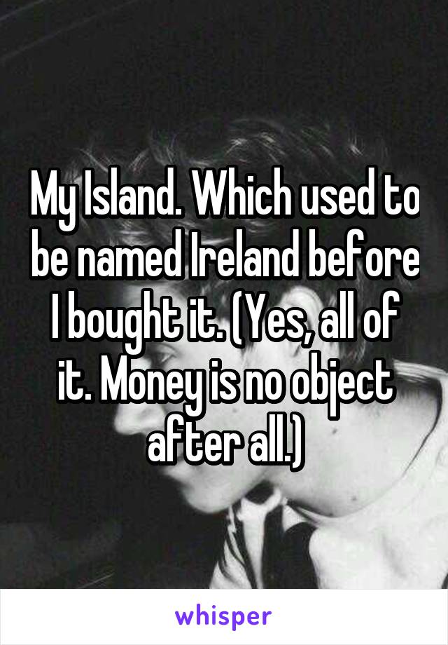 My Island. Which used to be named Ireland before I bought it. (Yes, all of it. Money is no object after all.)