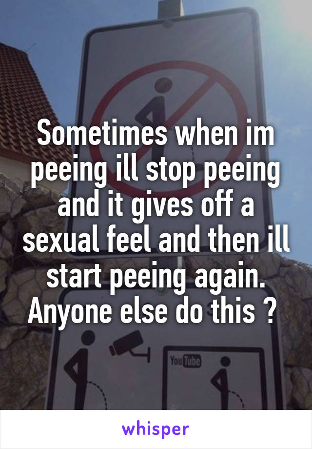 Sometimes when im peeing ill stop peeing and it gives off a sexual feel and then ill start peeing again. Anyone else do this ? 