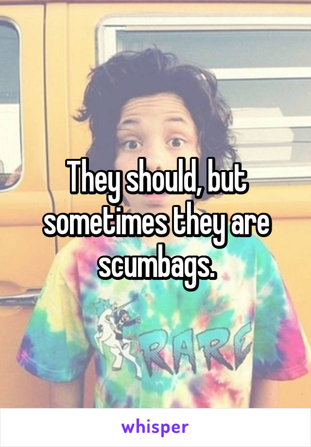 They should, but sometimes they are scumbags.