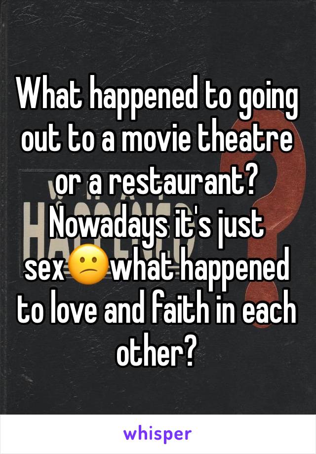 What happened to going out to a movie theatre or a restaurant? Nowadays it's just sex😕what happened to love and faith in each other? 