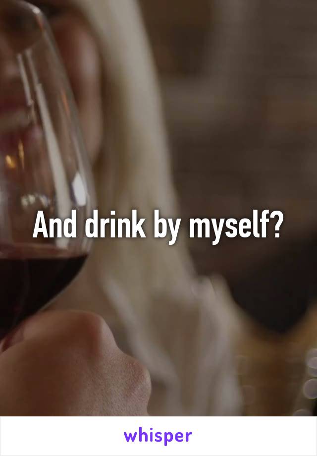 And drink by myself?