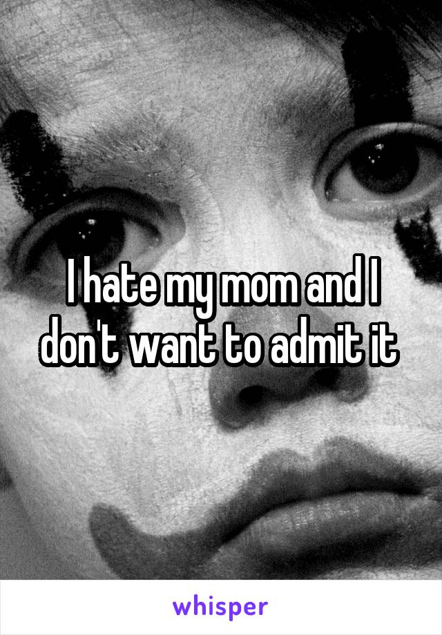 I hate my mom and I don't want to admit it 