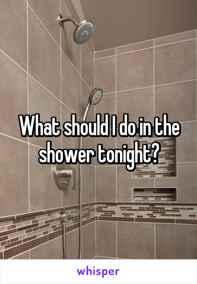 What should I do in the shower tonight?