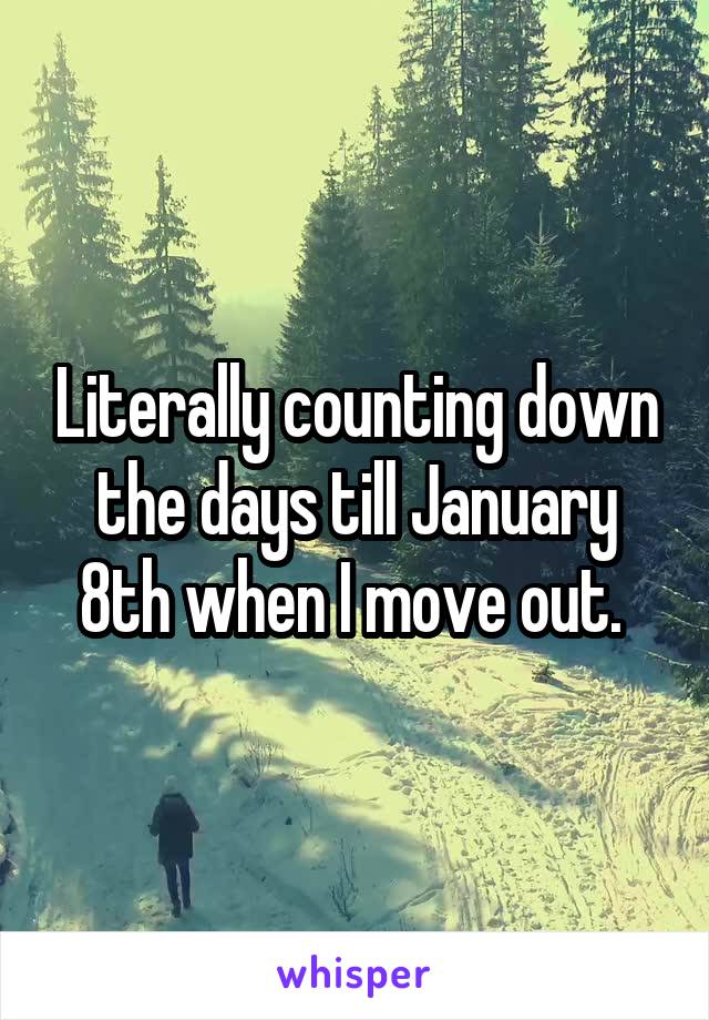 Literally counting down the days till January 8th when I move out. 