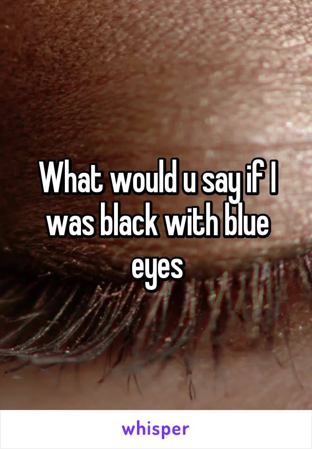 What would u say if I was black with blue eyes