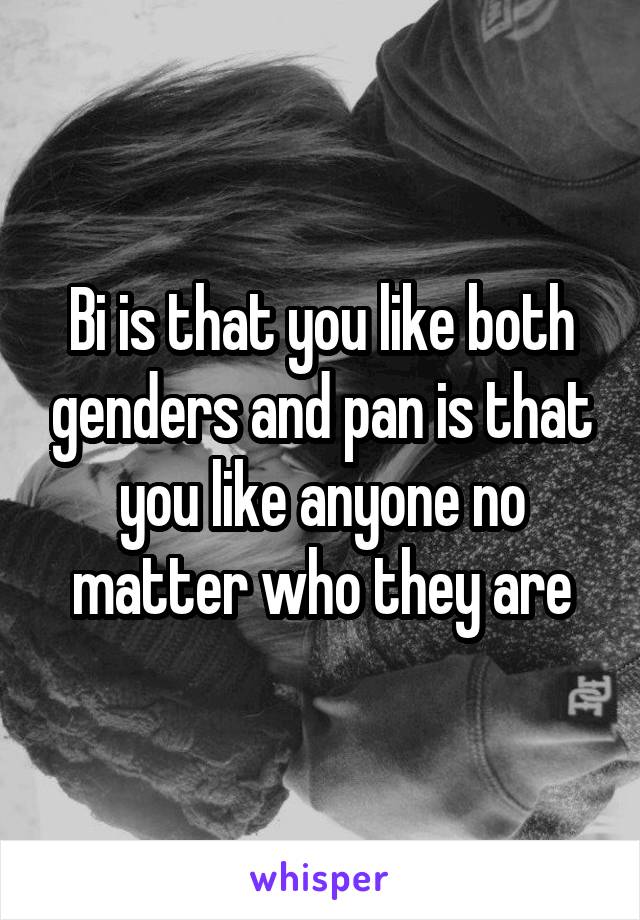 Bi is that you like both genders and pan is that you like anyone no matter who they are