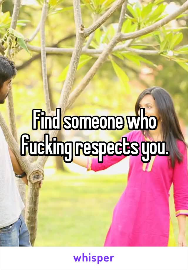 Find someone who fucking respects you.