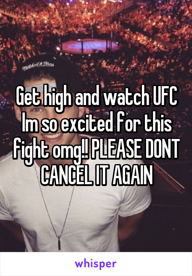 Get high and watch UFC
Im so excited for this fight omg!! PLEASE DONT CANCEL IT AGAIN