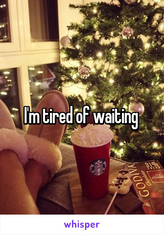 I'm tired of waiting 