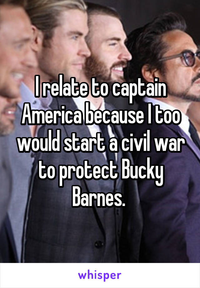 I relate to captain America because I too would start a civil war to protect Bucky Barnes. 