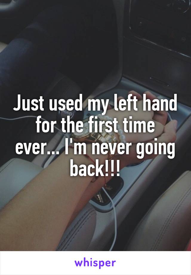 Just used my left hand for the first time ever... I'm never going back!!!