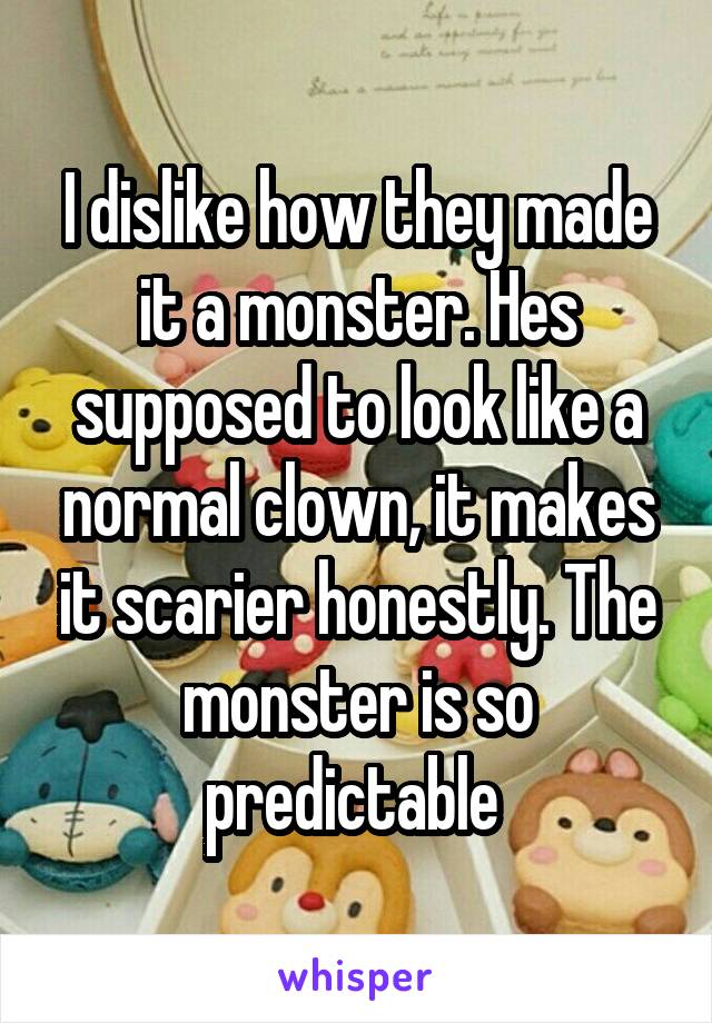 I dislike how they made it a monster. Hes supposed to look like a normal clown, it makes it scarier honestly. The monster is so predictable 