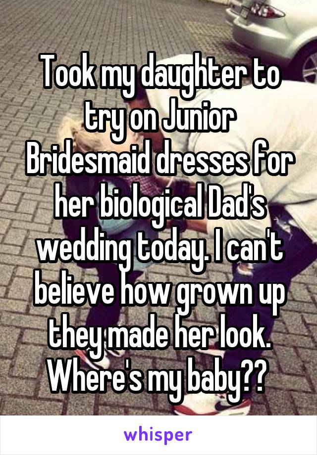 Took my daughter to try on Junior Bridesmaid dresses for her biological Dad's wedding today. I can't believe how grown up they made her look. Where's my baby?? 