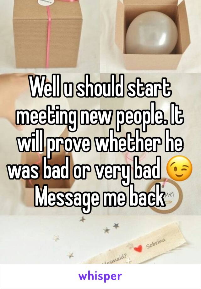 Well u should start meeting new people. It will prove whether he was bad or very bad 😉
Message me back