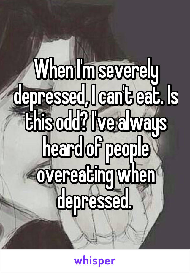 When I'm severely depressed, I can't eat. Is this odd? I've always heard of people overeating when depressed. 