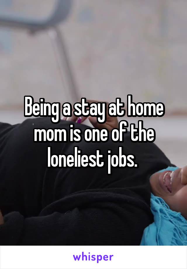 Being a stay at home mom is one of the loneliest jobs. 