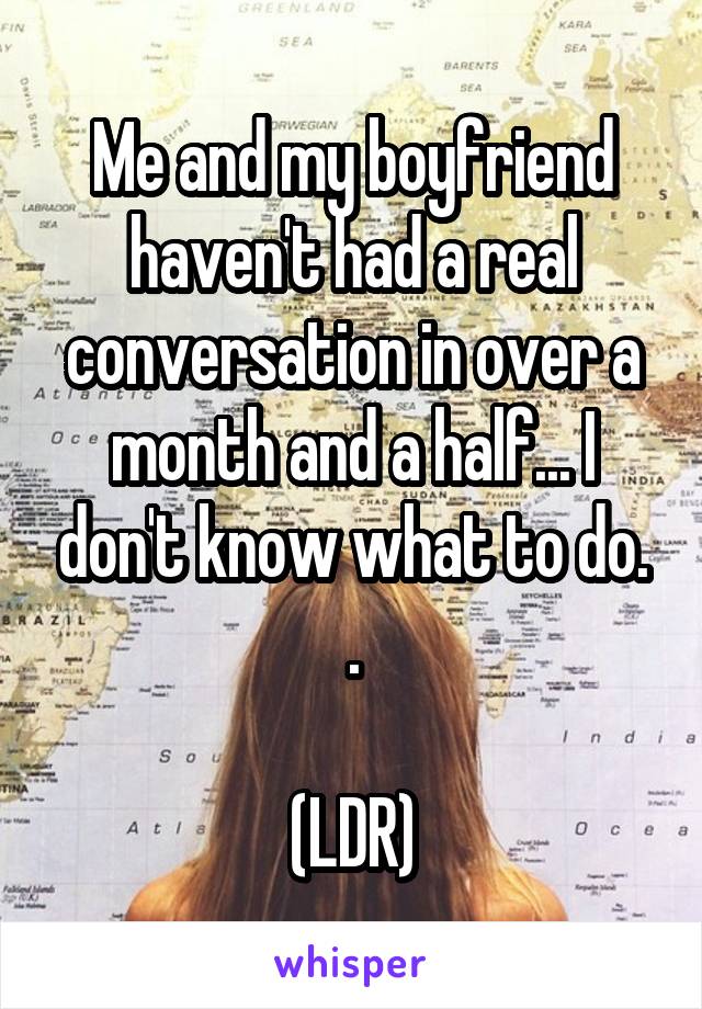 Me and my boyfriend haven't had a real conversation in over a month and a half... I don't know what to do. .

(LDR)