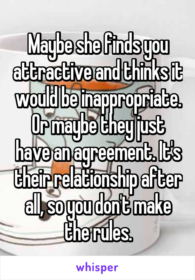 Maybe she finds you attractive and thinks it would be inappropriate. Or maybe they just have an agreement. It's their relationship after all, so you don't make the rules.