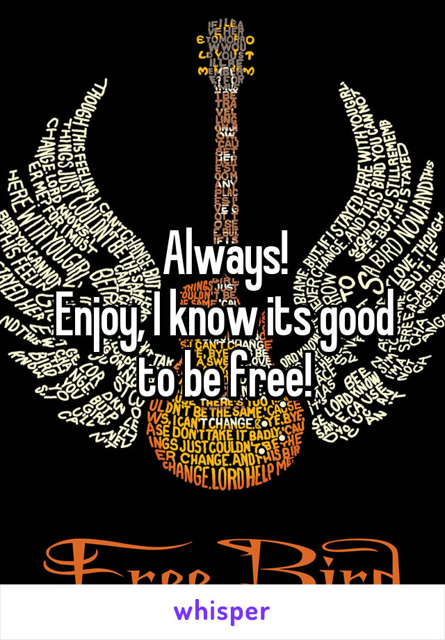 Always!
Enjoy, I know its good to be free!