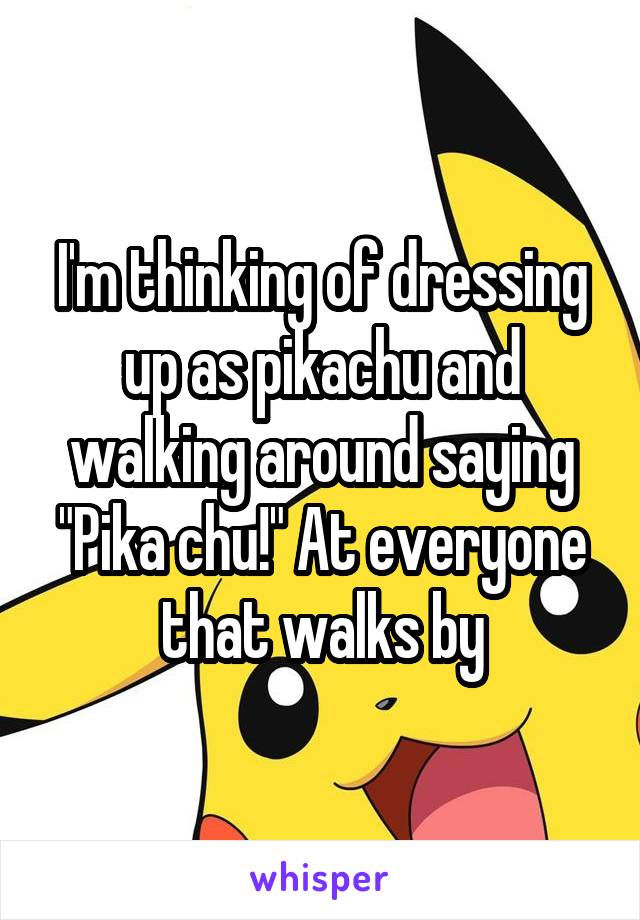 I'm thinking of dressing up as pikachu and walking around saying "Pika chu!" At everyone that walks by