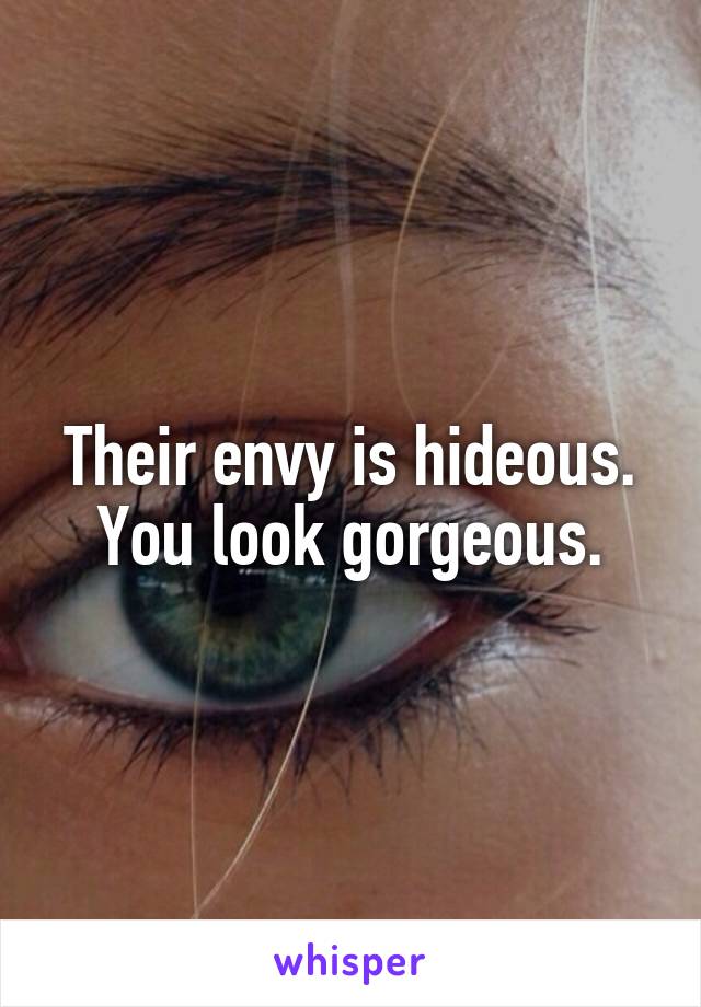 Their envy is hideous. You look gorgeous.