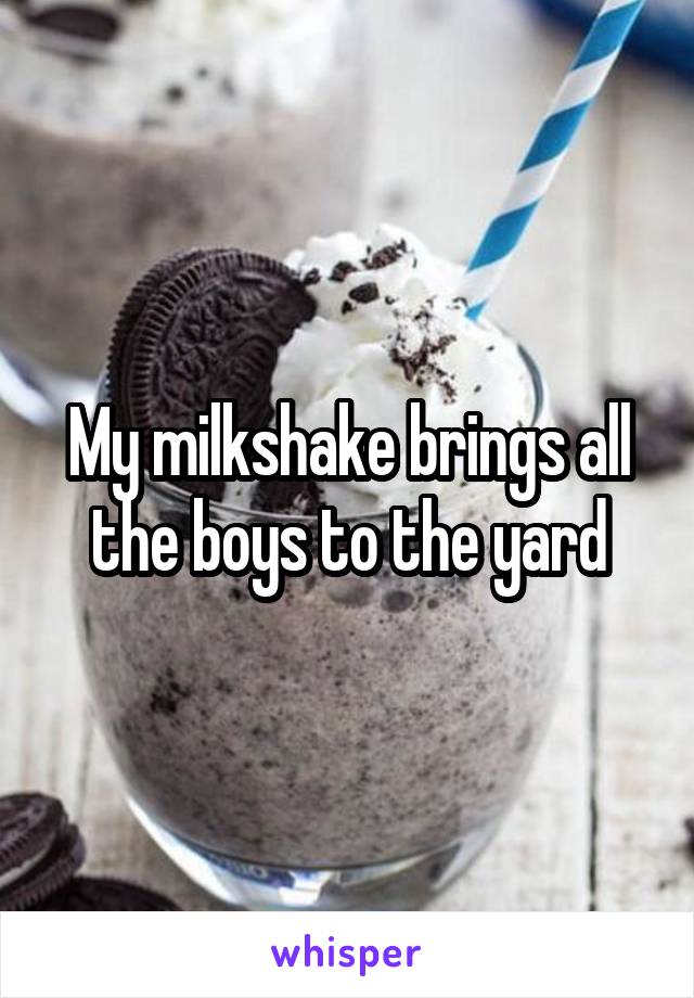 My milkshake brings all the boys to the yard