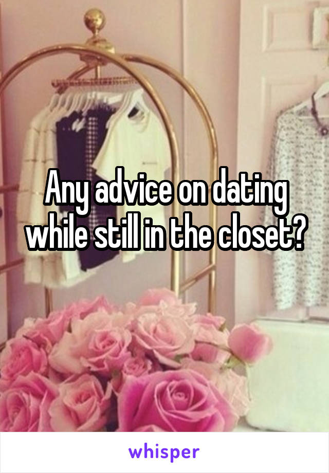 Any advice on dating while still in the closet? 