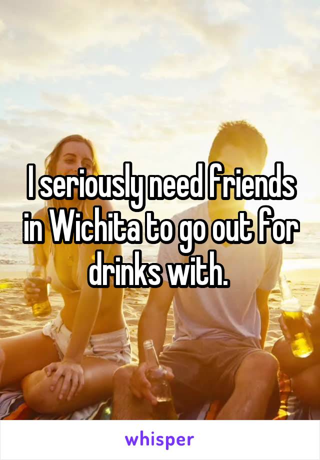 I seriously need friends in Wichita to go out for drinks with. 