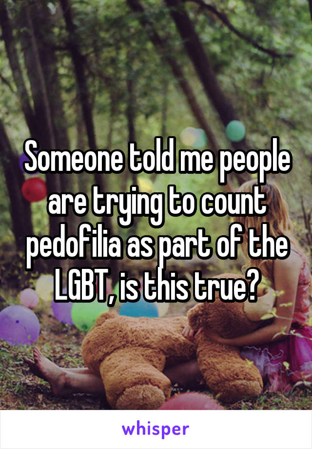 Someone told me people are trying to count pedofilia as part of the LGBT, is this true?