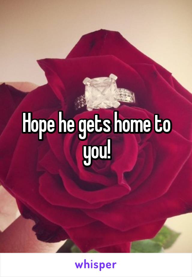 Hope he gets home to you!