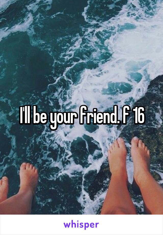 I'll be your friend. f 16